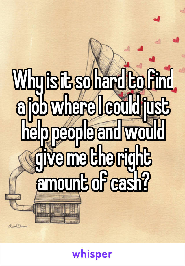 Why is it so hard to find a job where I could just help people and would give me the right amount of cash?