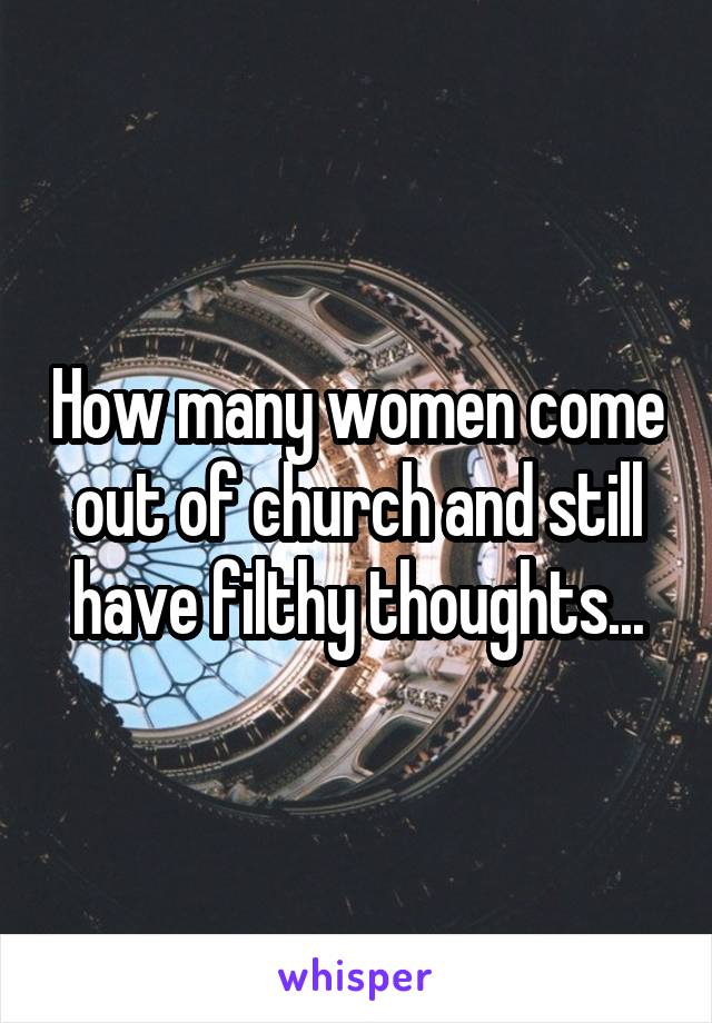 How many women come out of church and still have filthy thoughts...