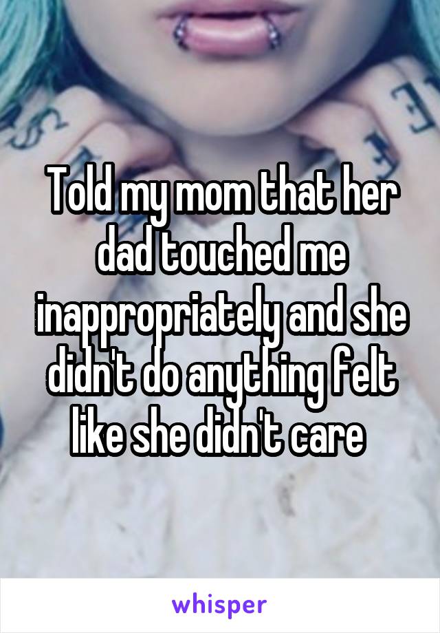 Told my mom that her dad touched me inappropriately and she didn't do anything felt like she didn't care 