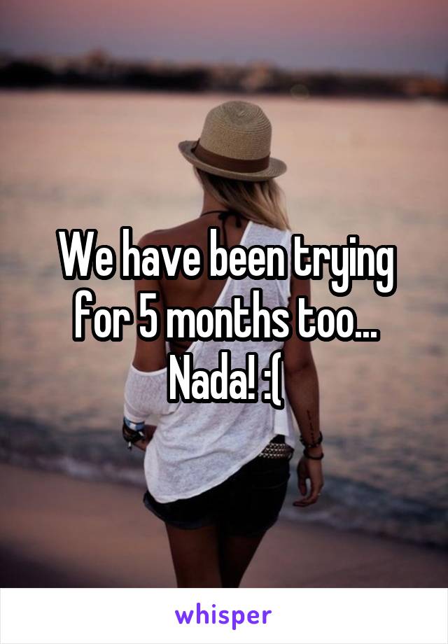 We have been trying for 5 months too... Nada! :(