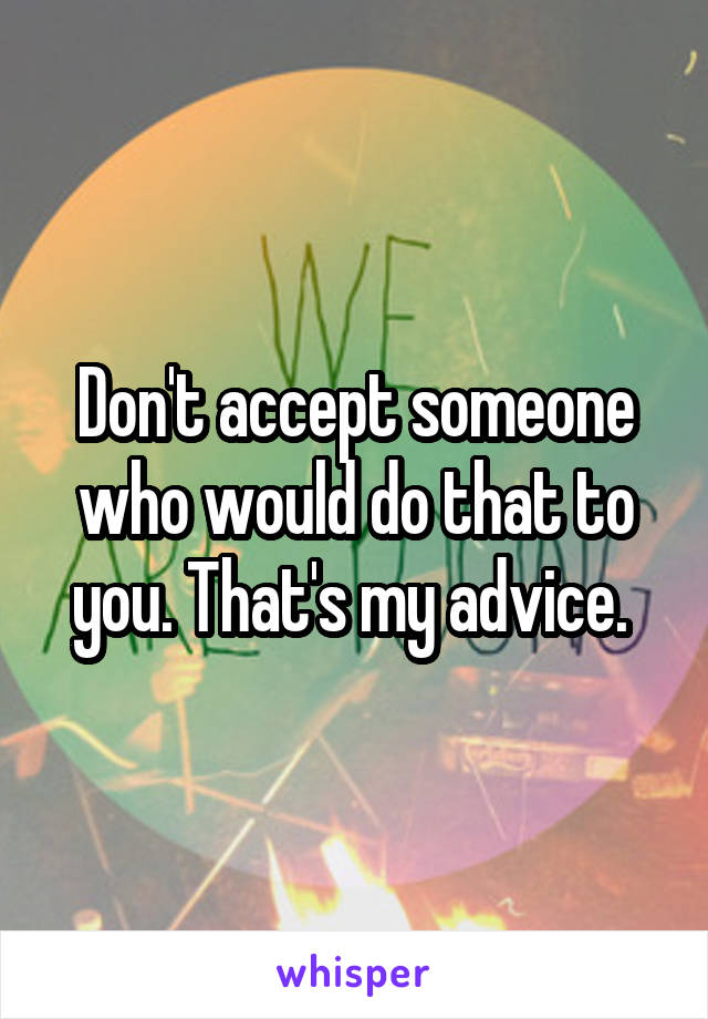 Don't accept someone who would do that to you. That's my advice. 