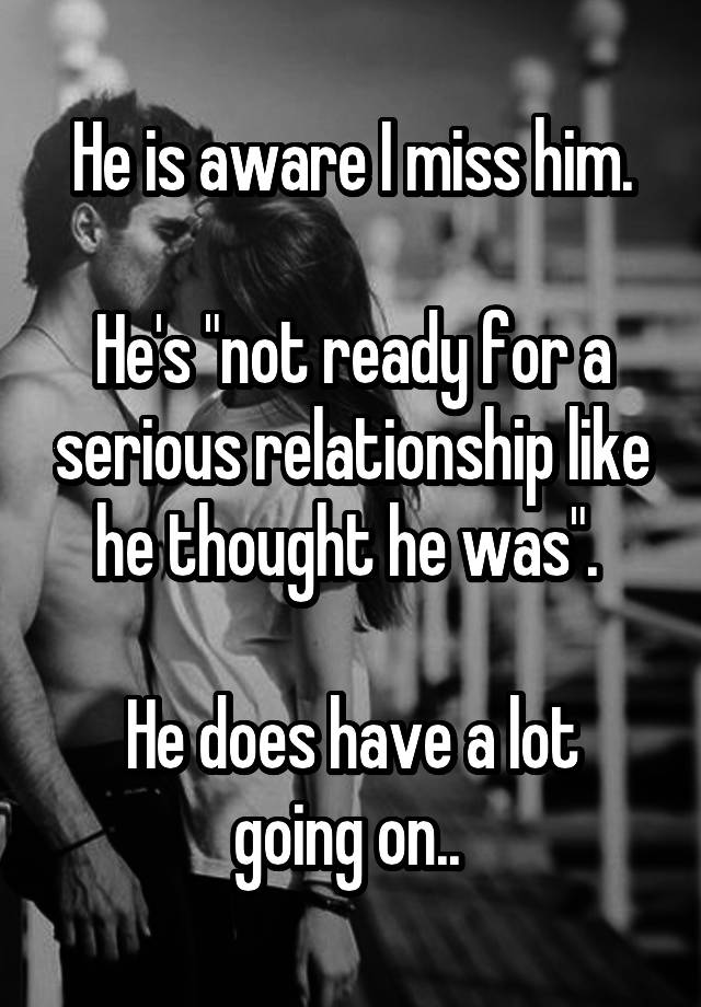 he-is-aware-i-miss-him-he-s-not-ready-for-a-serious-relationship-like