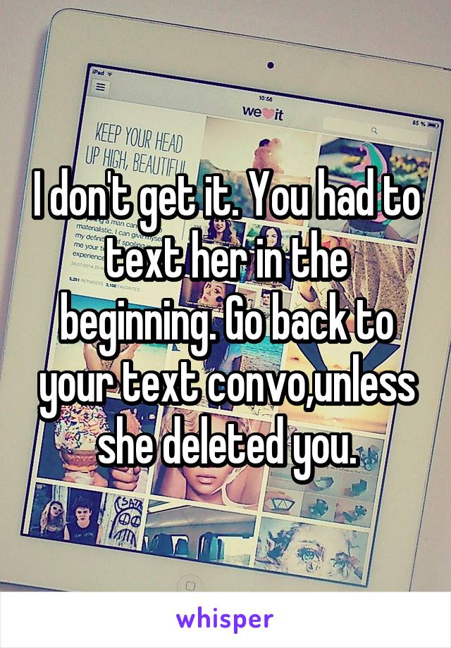 I don't get it. You had to text her in the beginning. Go back to your text convo,unless she deleted you.