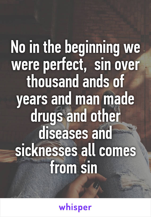 No in the beginning we were perfect,  sin over thousand ands of years and man made drugs and other diseases and sicknesses all comes from sin 