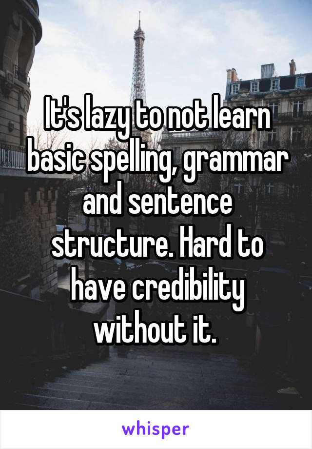 It's lazy to not learn basic spelling, grammar and sentence structure. Hard to have credibility without it. 