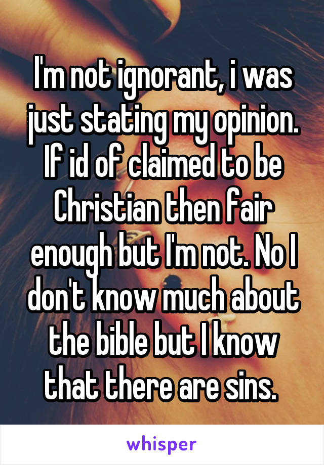 I'm not ignorant, i was just stating my opinion. If id of claimed to be Christian then fair enough but I'm not. No I don't know much about the bible but I know that there are sins. 