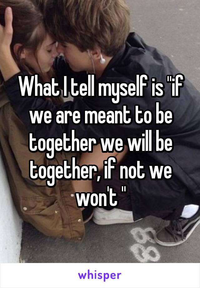 What I tell myself is "if we are meant to be together we will be together, if not we won't "