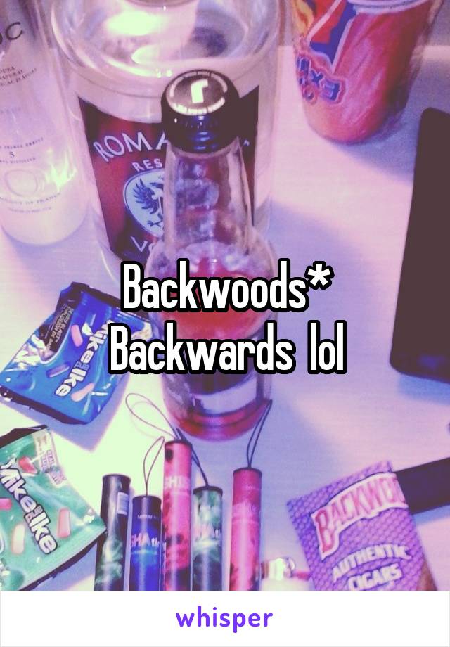 Backwoods*
Backwards  lol