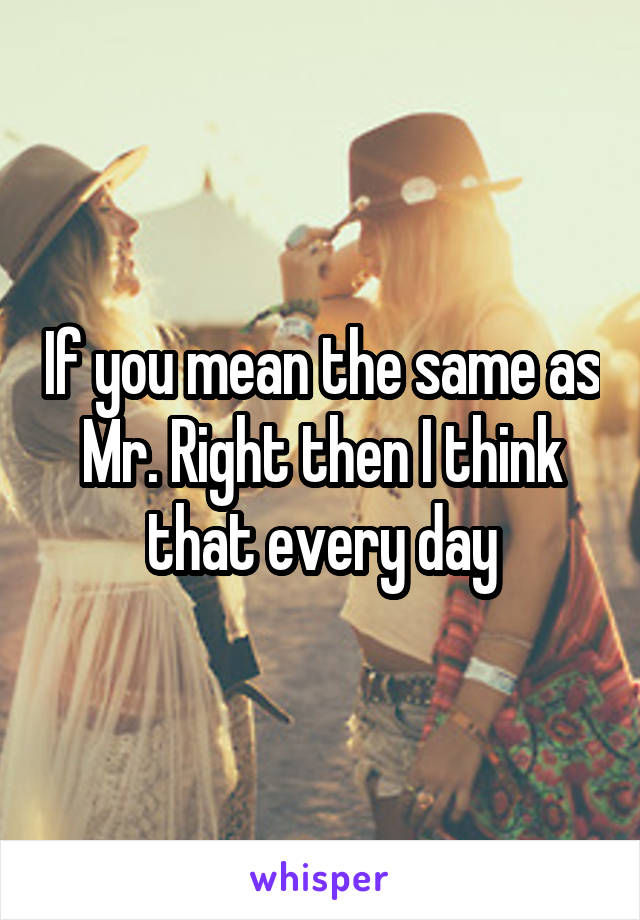 If you mean the same as Mr. Right then I think that every day