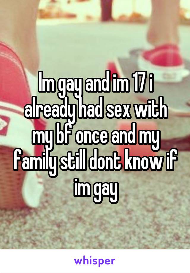 Im gay and im 17 i already had sex with my bf once and my family still dont know if im gay