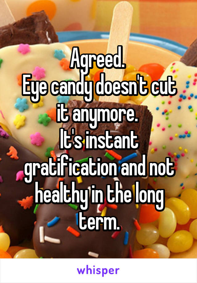 Agreed. 
Eye candy doesn't cut it anymore. 
It's instant gratification and not healthy in the long term.