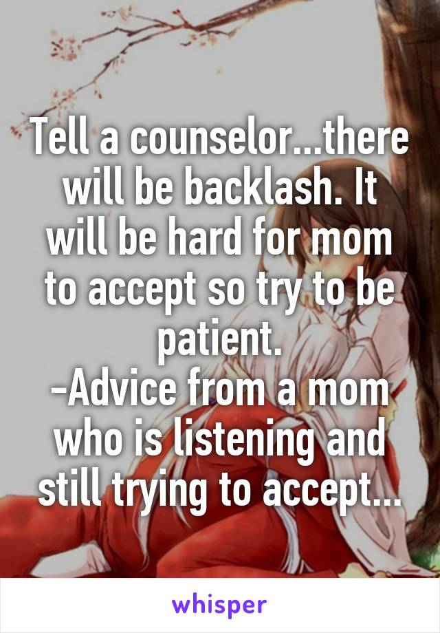 Tell a counselor...there will be backlash. It will be hard for mom to accept so try to be patient.
-Advice from a mom who is listening and still trying to accept...