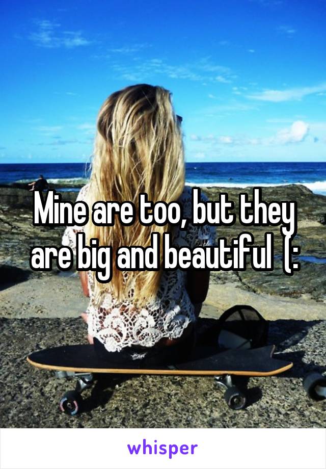 Mine are too, but they are big and beautiful  (: