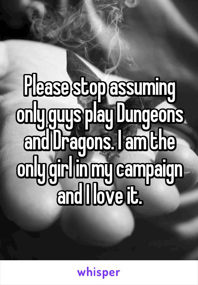 Please stop assuming only guys play Dungeons and Dragons. I am the only girl in my campaign and I love it.