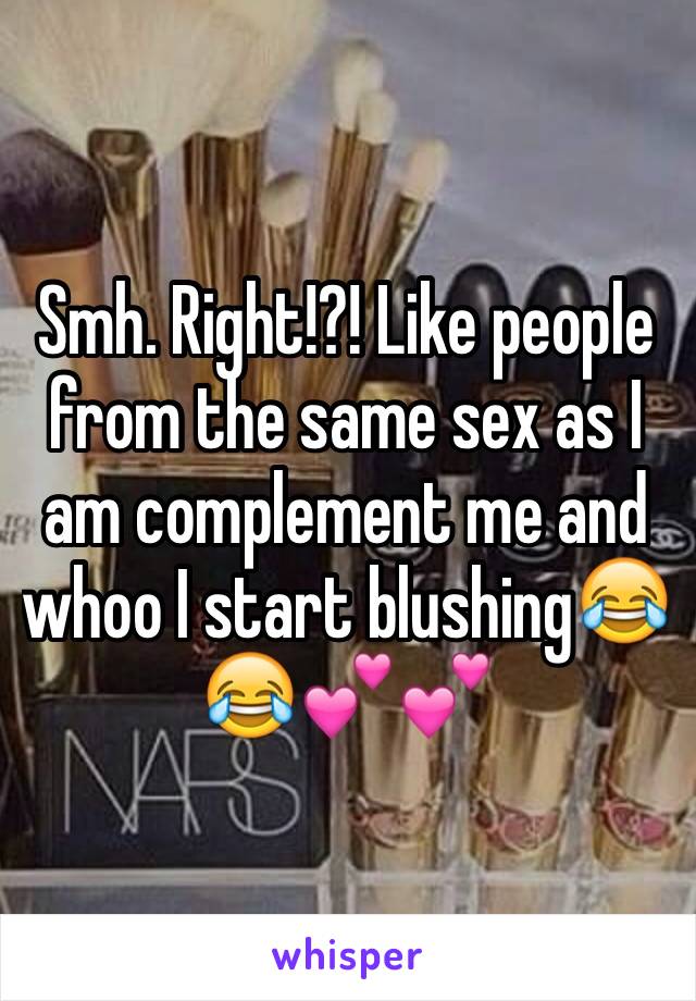 Smh. Right!?! Like people from the same sex as I am complement me and whoo I start blushing😂😂💕💕