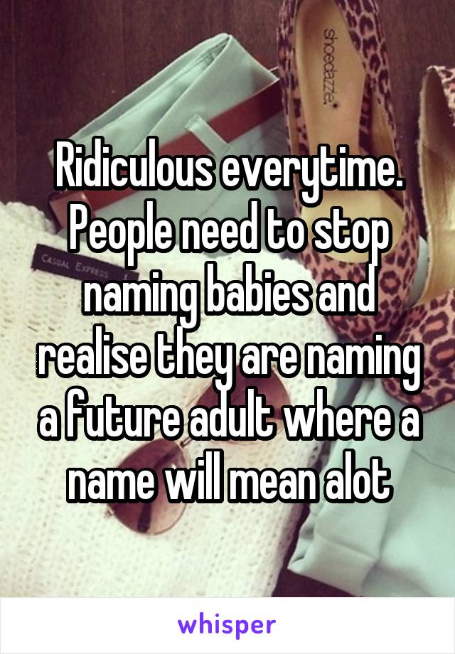 Ridiculous everytime. People need to stop naming babies and realise they are naming a future adult where a name will mean alot