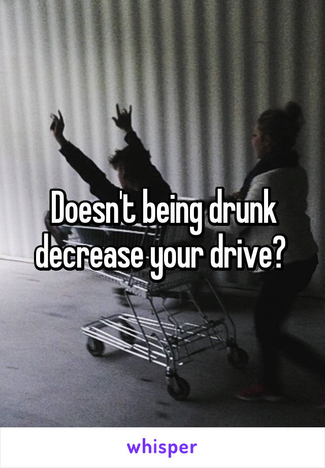 Doesn't being drunk decrease your drive? 
