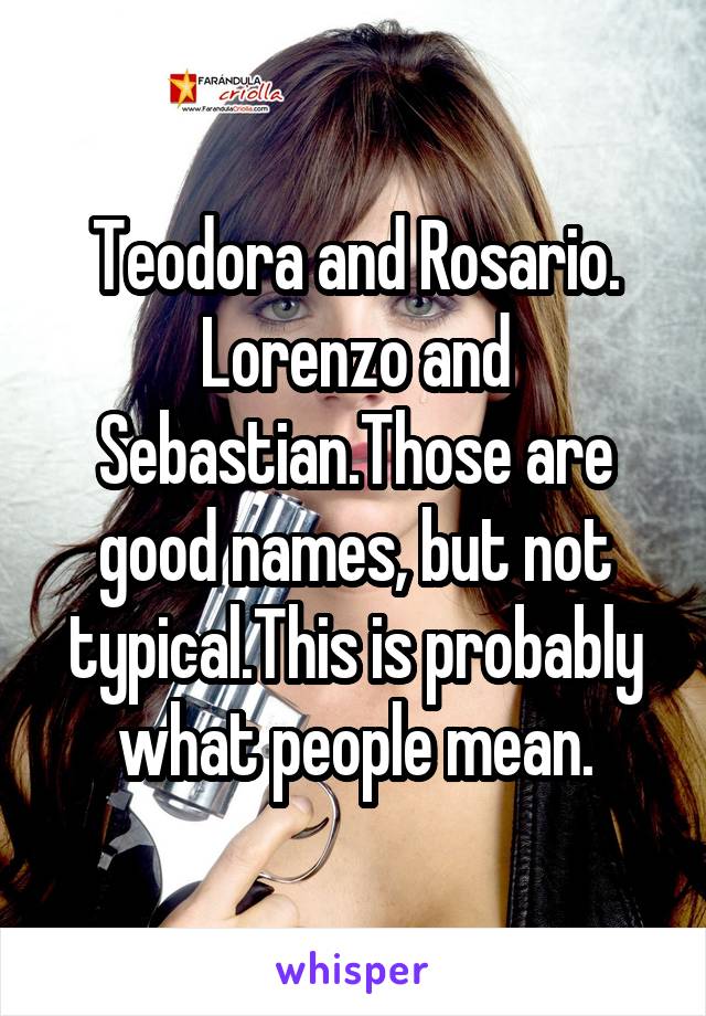 Teodora and Rosario. Lorenzo and Sebastian.Those are good names, but not typical.This is probably what people mean.