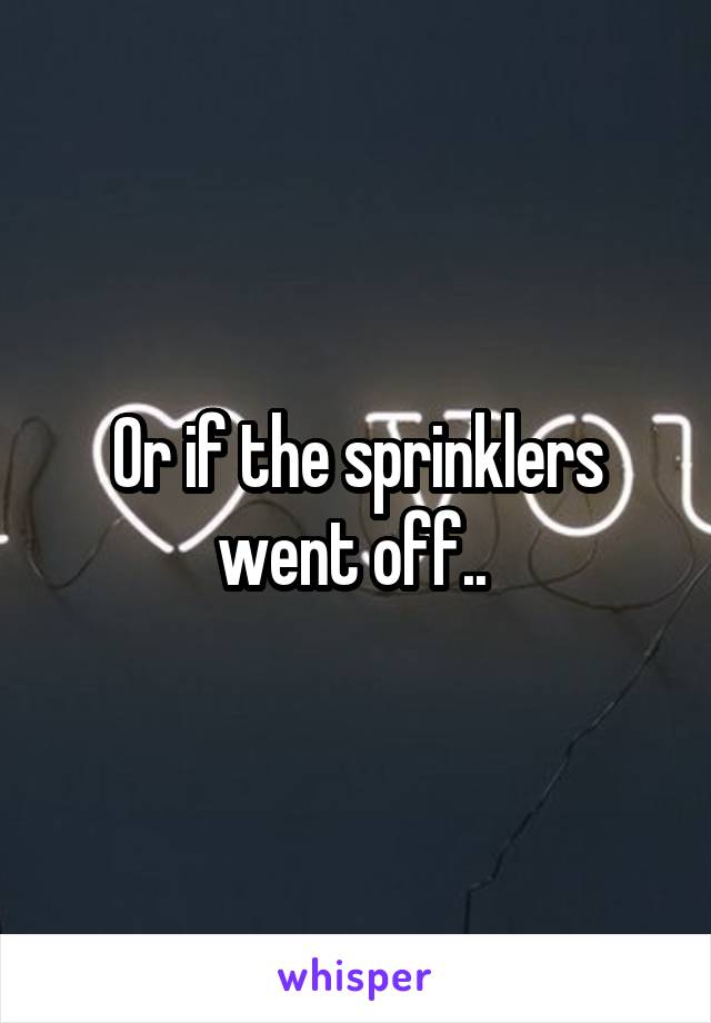 Or if the sprinklers went off.. 