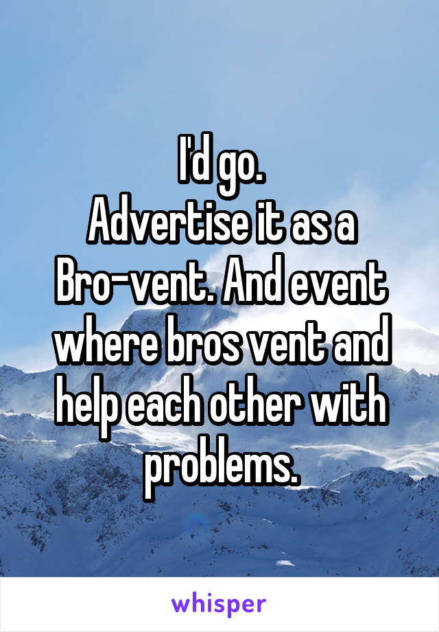 I'd go.
Advertise it as a Bro-vent. And event where bros vent and help each other with problems.