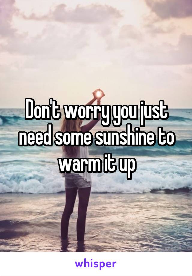 Don't worry you just need some sunshine to warm it up