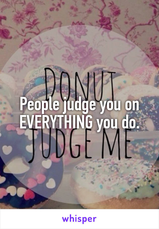 People judge you on EVERYTHING you do.