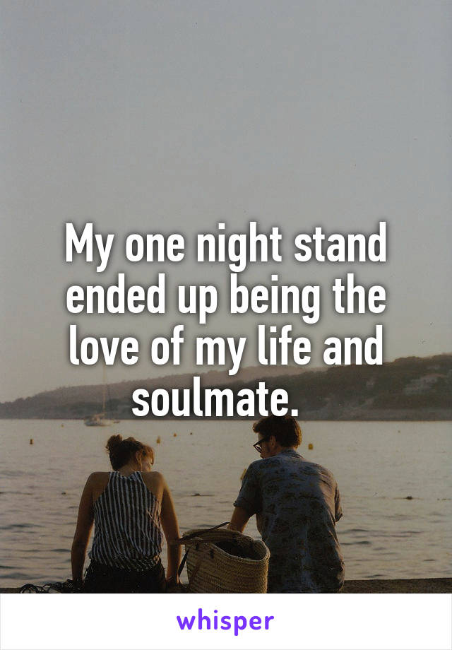 My one night stand ended up being the love of my life and soulmate.  