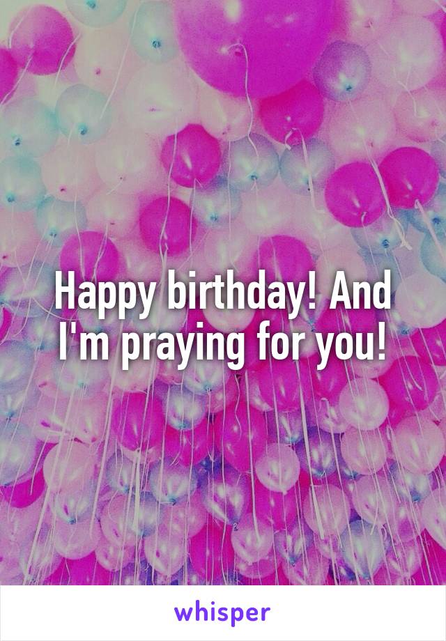 Happy birthday! And I'm praying for you!