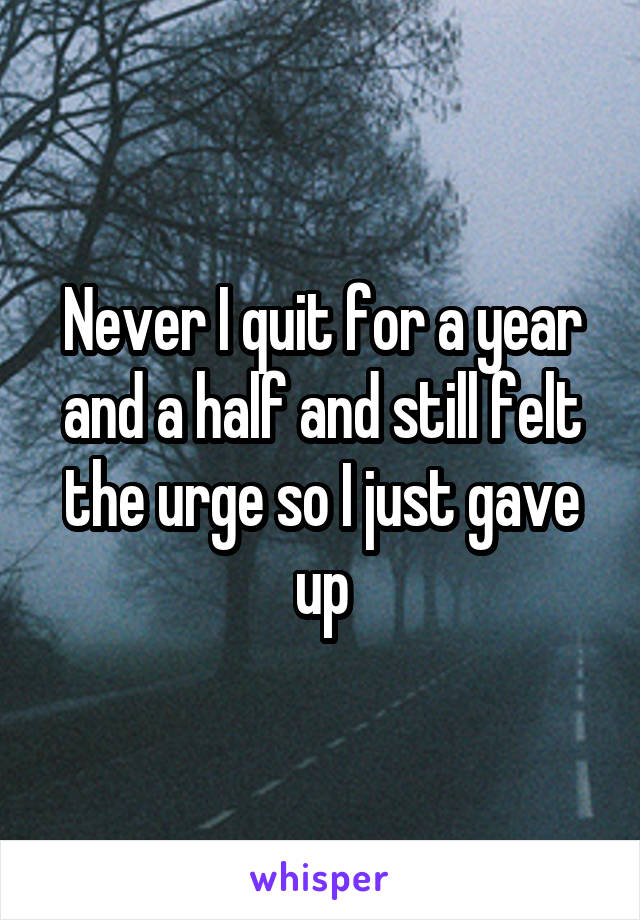 Never I quit for a year and a half and still felt the urge so I just gave up