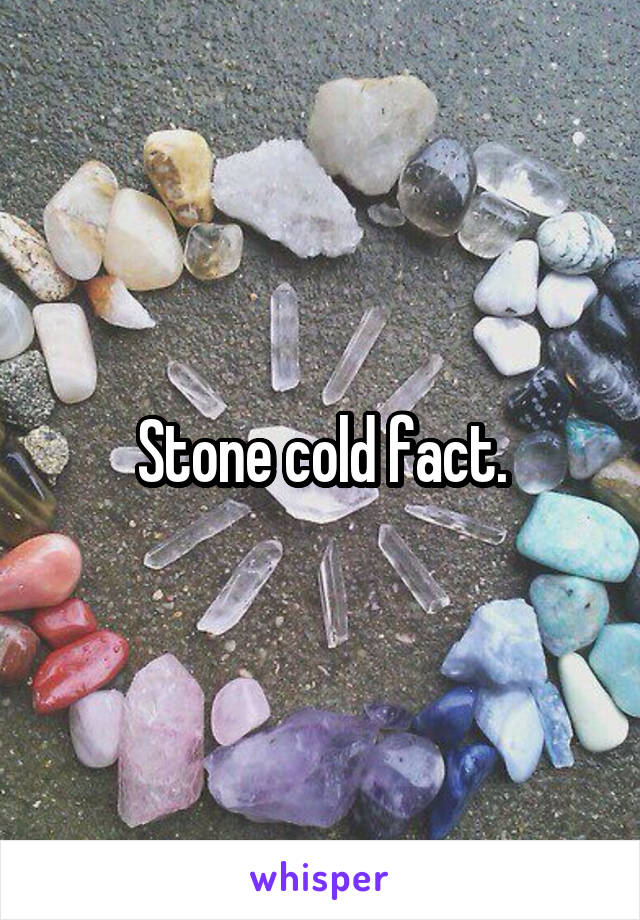 Stone cold fact.