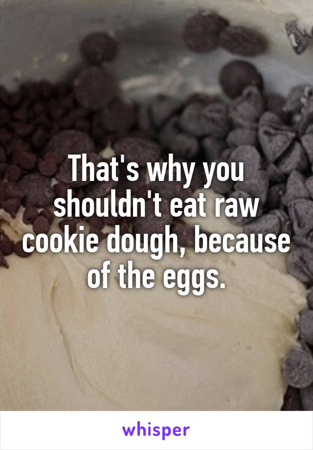 That's why you shouldn't eat raw cookie dough, because of the eggs.