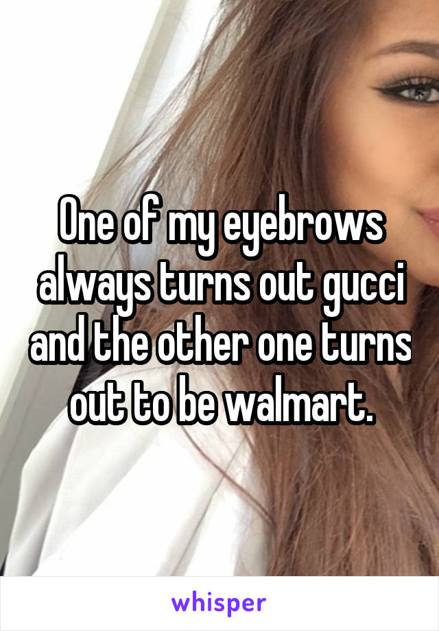 One of my eyebrows always turns out gucci and the other one turns out to be walmart.