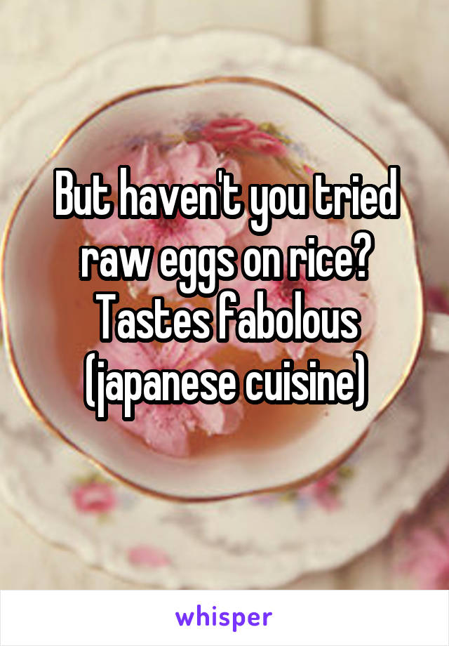 But haven't you tried raw eggs on rice? Tastes fabolous (japanese cuisine)
