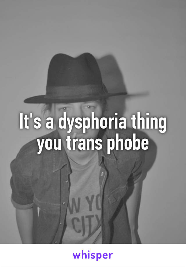 It's a dysphoria thing you trans phobe