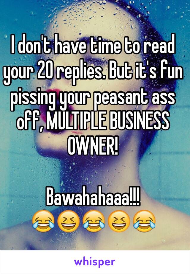 I don't have time to read your 20 replies. But it's fun pissing your peasant ass off, MULTIPLE BUSINESS OWNER! 

Bawahahaaa!!!
😂😆😂😆😂