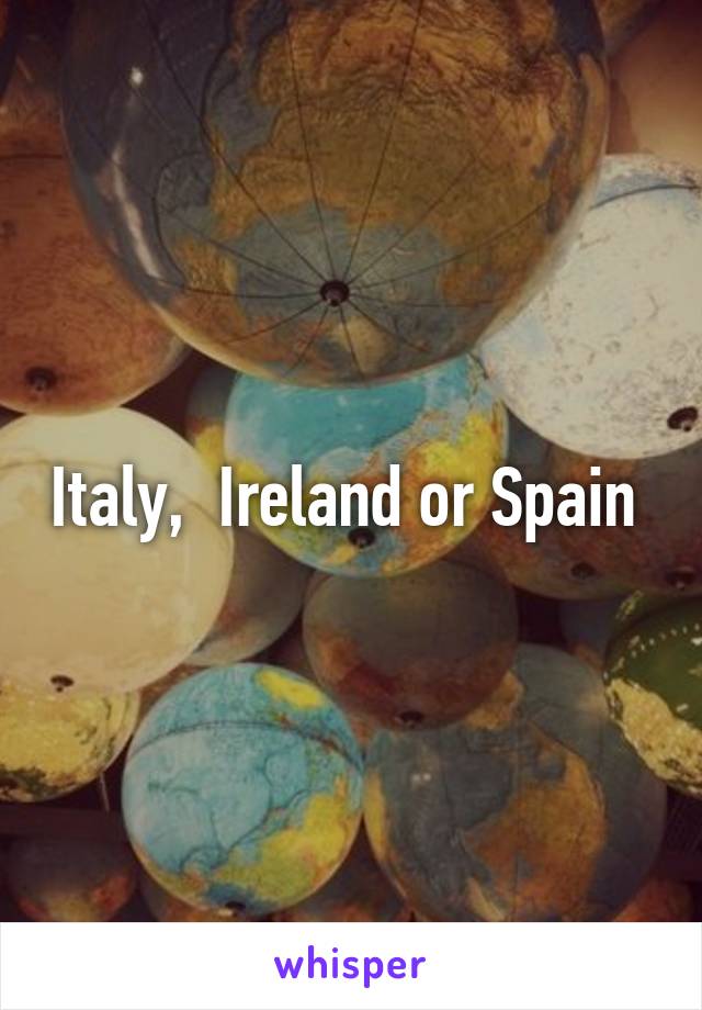 Italy,  Ireland or Spain 