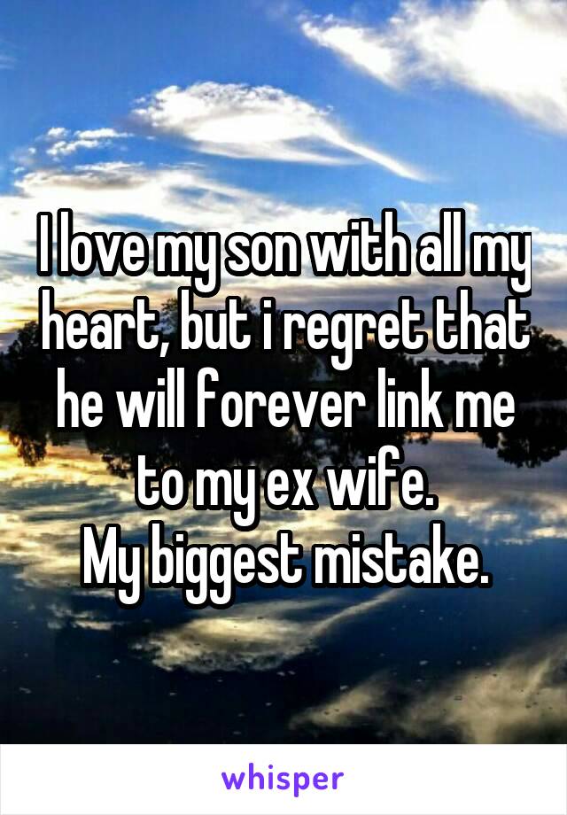 I love my son with all my heart, but i regret that he will forever link me to my ex wife.
My biggest mistake.