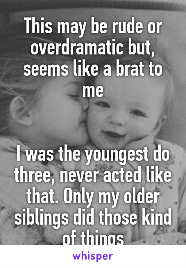 This may be rude or overdramatic but, seems like a brat to me


I was the youngest do three, never acted like that. Only my older siblings did those kind of things