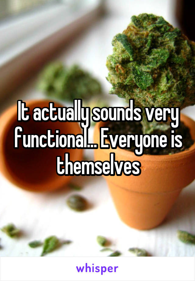 It actually sounds very functional... Everyone is themselves