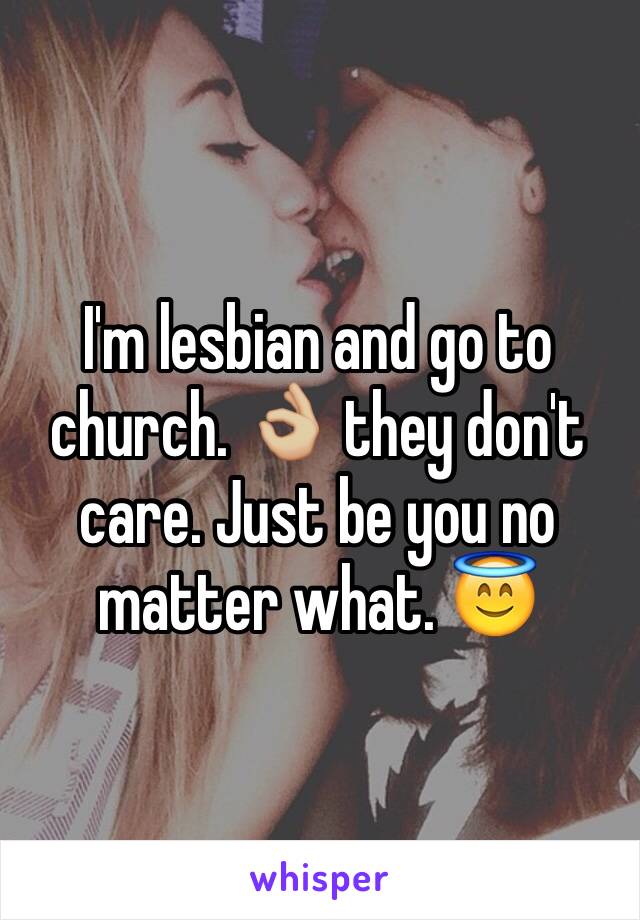 I'm lesbian and go to church. 👌🏼 they don't care. Just be you no matter what. 😇