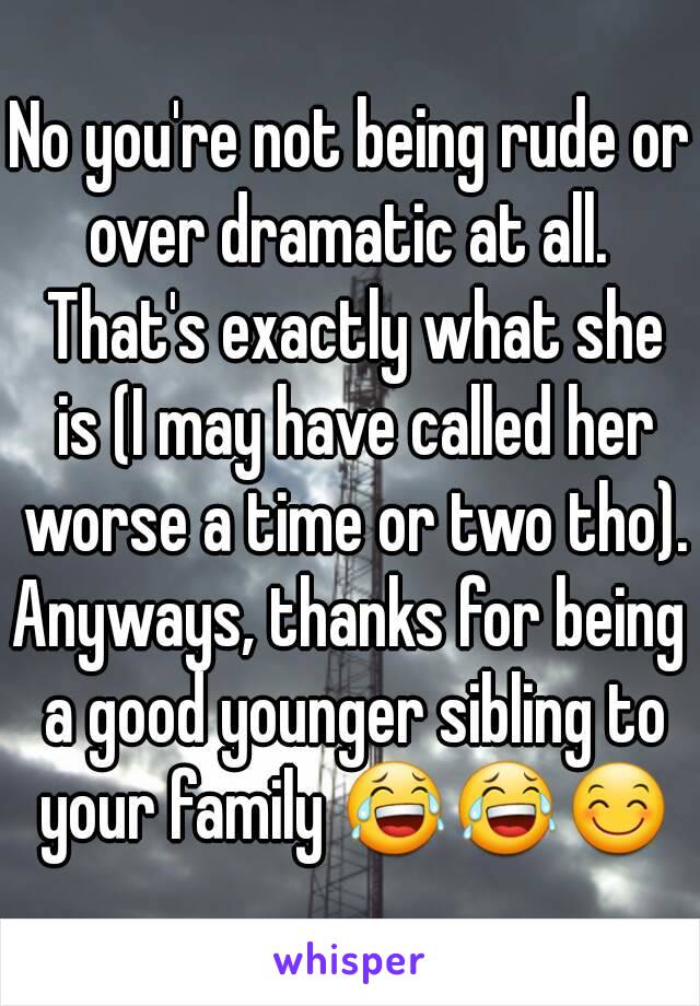 No you're not being rude or over dramatic at all.  That's exactly what she is (I may have called her worse a time or two tho).
Anyways, thanks for being a good younger sibling to your family 😂😂😊