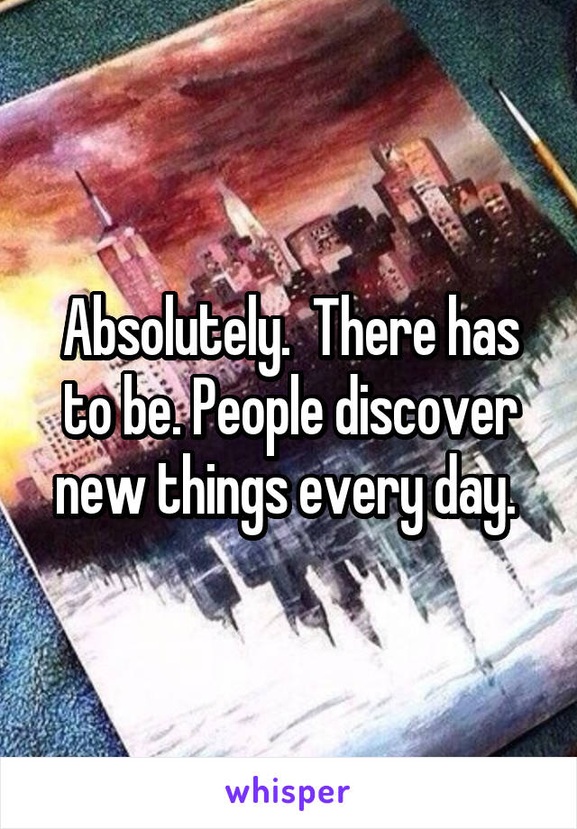 Absolutely.  There has to be. People discover new things every day. 
