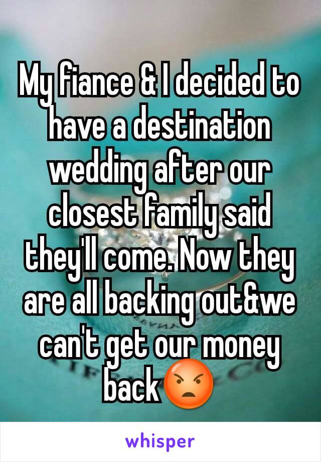 My fiance & I decided to have a destination wedding after our closest family said they'll come. Now they are all backing out&we can't get our money back😡