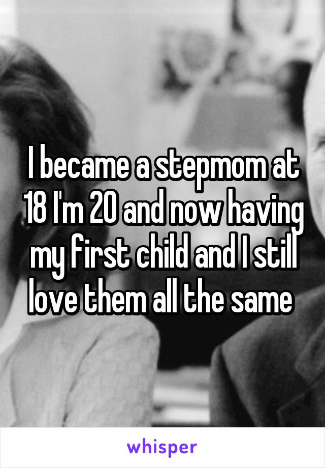 I became a stepmom at 18 I'm 20 and now having my first child and I still love them all the same 