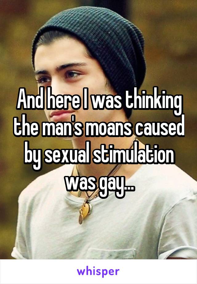 And here I was thinking the man's moans caused by sexual stimulation was gay...