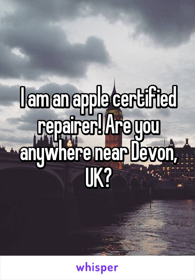 I am an apple certified repairer! Are you anywhere near Devon, UK?
