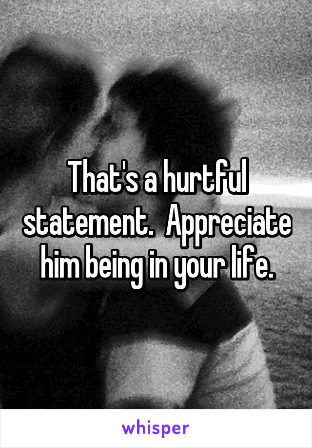 That's a hurtful statement.  Appreciate him being in your life.