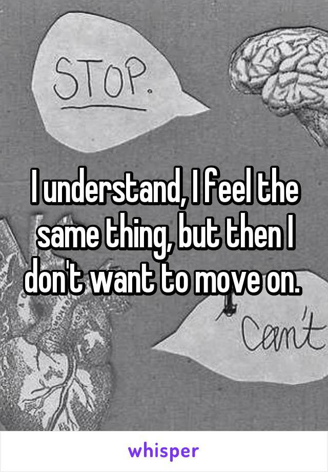 I understand, I feel the same thing, but then I don't want to move on. 