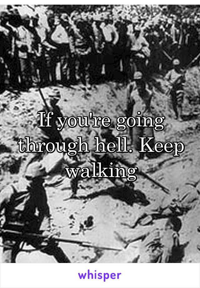 If you're going through hell. Keep walking