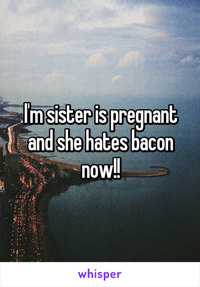 I'm sister is pregnant and she hates bacon now!!